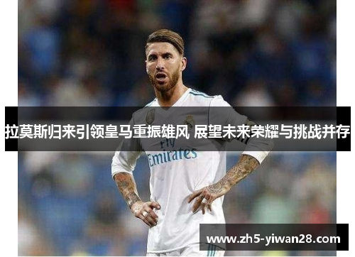 拉莫斯归来引领皇马重振雄风 展望未来荣耀与挑战并存 拉莫斯归来引领皇马重振雄风 展望未来荣耀与挑战并存