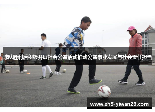 球队胜利后积极开展社会公益活动推动公益事业发展与社会责任担当 球队胜利后积极开展社会公益活动推动公益事业发展与社会责任担当