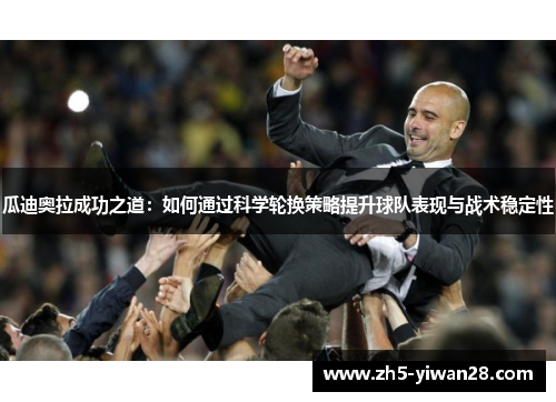 瓜迪奥拉成功之道:如何通过科学轮换策略提升球队表现与战术稳定性 瓜迪奥拉成功之道:如何通过科学轮换策略提升球队表现与战术稳定性