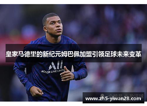 皇家马德里的新纪元姆巴佩加盟引领足球未来变革 皇家马德里的新纪元姆巴佩加盟引领足球未来变革