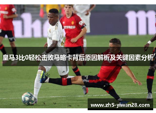 皇马3比0轻松击败马略卡背后原因解析及关键因素分析 皇马3比0轻松击败马略卡背后原因解析及关键因素分析