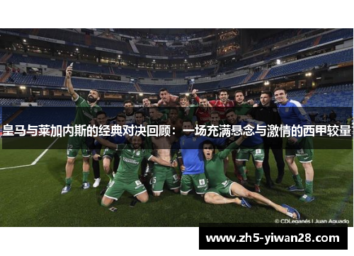 皇马与莱加内斯的经典对决回顾:一场充满悬念与激情的西甲较量 皇马与莱加内斯的经典对决回顾:一场充满悬念与激情的西甲较量