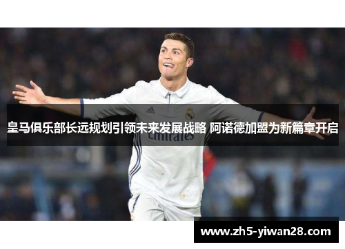 皇马俱乐部长远规划引领未来发展战略 阿诺德加盟为新篇章开启 皇马俱乐部长远规划引领未来发展战略 阿诺德加盟为新篇章开启
