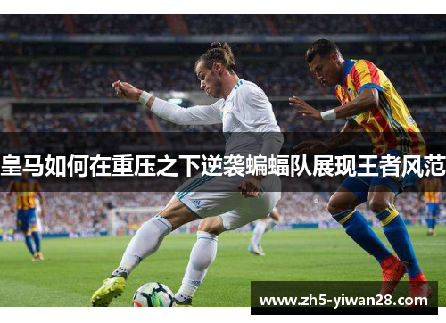 皇马如何在重压之下逆袭蝙蝠队展现王者风范 皇马如何在重压之下逆袭蝙蝠队展现王者风范