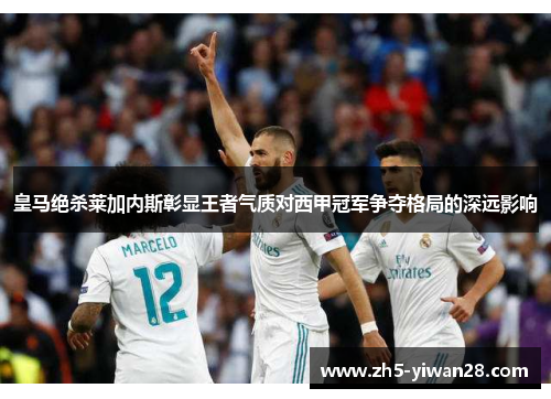 皇马绝杀莱加内斯彰显王者气质对西甲冠军争夺格局的深远影响 皇马绝杀莱加内斯彰显王者气质对西甲冠军争夺格局的深远影响