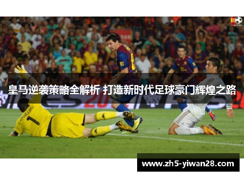 皇马逆袭策略全解析 打造新时代足球豪门辉煌之路