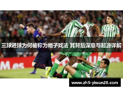 三球进球为何被称为帽子戏法 其背后深意与起源详解 三球进球为何被称为帽子戏法 其背后深意与起源详解