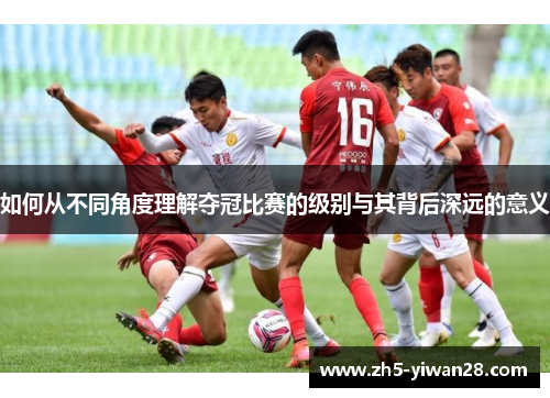 如何从不同角度理解夺冠比赛的级别与其背后深远的意义 如何从不同角度理解夺冠比赛的级别与其背后深远的意义
