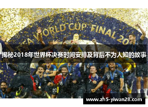 揭秘2018年世界杯决赛时间安排及背后不为人知的故事 揭秘2018年世界杯决赛时间安排及背后不为人知的故事