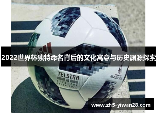 2022世界杯独特命名背后的文化寓意与历史渊源探索 2022世界杯独特命名背后的文化寓意与历史渊源探索