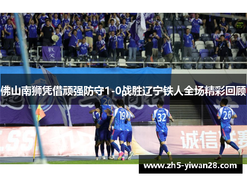 佛山南狮凭借顽强防守1-0战胜辽宁铁人全场精彩回顾 佛山南狮凭借顽强防守1-0战胜辽宁铁人全场精彩回顾