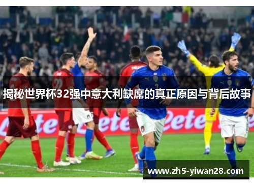 揭秘世界杯32强中意大利缺席的真正原因与背后故事 揭秘世界杯32强中意大利缺席的真正原因与背后故事