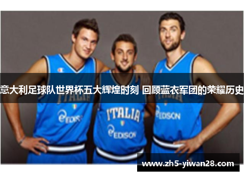 意大利足球队世界杯五大辉煌时刻 回顾蓝衣军团的荣耀历史 意大利足球队世界杯五大辉煌时刻 回顾蓝衣军团的荣耀历史