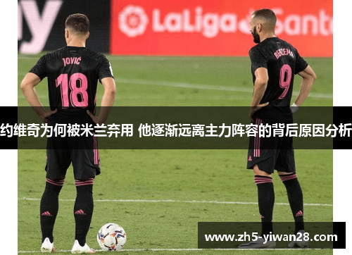 约维奇为何被米兰弃用 他逐渐远离主力阵容的背后原因分析 约维奇为何被米兰弃用 他逐渐远离主力阵容的背后原因分析