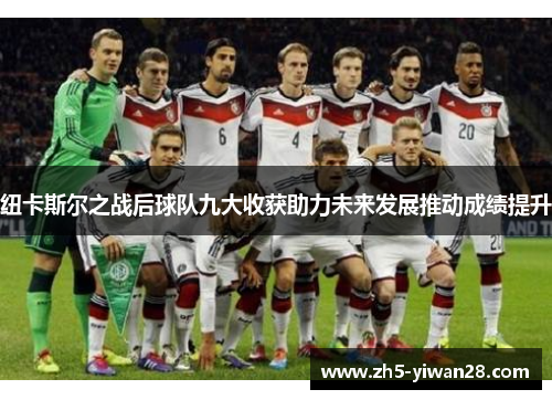 纽卡斯尔之战后球队九大收获助力未来发展推动成绩提升 纽卡斯尔之战后球队九大收获助力未来发展推动成绩提升