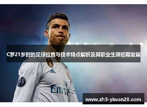C罗21岁时的足球位置与技术特点解析及其职业生涯初期发展 C罗21岁时的足球位置与技术特点解析及其职业生涯初期发展