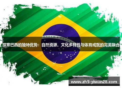 探索巴西的独特优势:自然资源、文化多样性与体育成就的完美融合 探索巴西的独特优势:自然资源、文化多样性与体育成就的完美融合