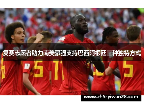 复赛志愿者助力南美豪强支持巴西阿根廷三种独特方式 复赛志愿者助力南美豪强支持巴西阿根廷三种独特方式