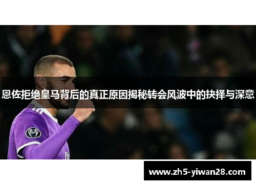 恩佐拒绝皇马背后的真正原因揭秘转会风波中的抉择与深意 恩佐拒绝皇马背后的真正原因揭秘转会风波中的抉择与深意