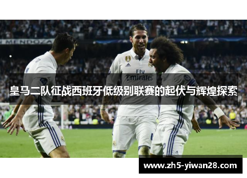 皇马二队征战西班牙低级别联赛的起伏与辉煌探索 皇马二队征战西班牙低级别联赛的起伏与辉煌探索
