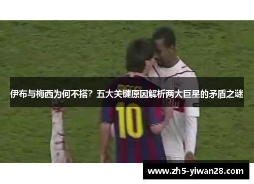 伊布与梅西为何不搭?五大关键原因解析两大巨星的矛盾之谜 伊布与梅西为何不搭?五大关键原因解析两大巨星的矛盾之谜