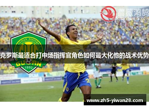 克罗斯最适合打中场指挥官角色如何最大化他的战术优势 克罗斯最适合打中场指挥官角色如何最大化他的战术优势