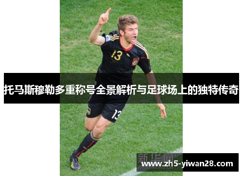 托马斯穆勒多重称号全景解析与足球场上的独特传奇 托马斯穆勒多重称号全景解析与足球场上的独特传奇