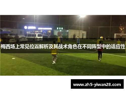 梅西场上常见位置解析及其战术角色在不同阵型中的适应性 梅西场上常见位置解析及其战术角色在不同阵型中的适应性
