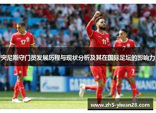 突尼斯守门员发展历程与现状分析及其在国际足坛的影响力 突尼斯守门员发展历程与现状分析及其在国际足坛的影响力