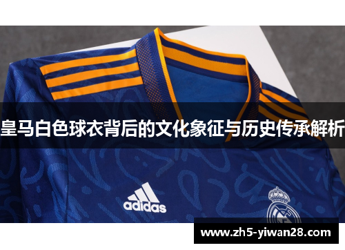 皇马白色球衣背后的文化象征与历史传承解析 皇马白色球衣背后的文化象征与历史传承解析