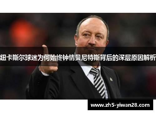纽卡斯尔球迷为何始终钟情贝尼特斯背后的深层原因解析