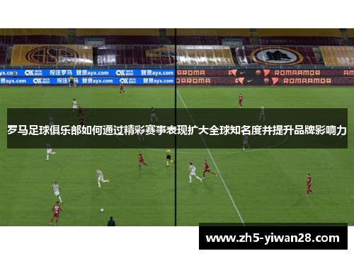 罗马足球俱乐部如何通过精彩赛事表现扩大全球知名度并提升品牌影响力 罗马足球俱乐部如何通过精彩赛事表现扩大全球知名度并提升品牌影响力