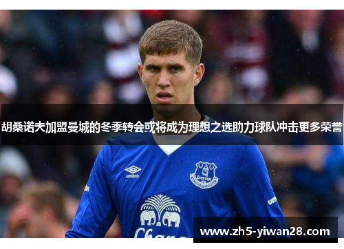 胡桑诺夫加盟曼城的冬季转会或将成为理想之选助力球队冲击更多荣誉 胡桑诺夫加盟曼城的冬季转会或将成为理想之选助力球队冲击更多荣誉