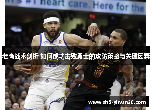 老鹰战术剖析 如何成功击败勇士的攻防策略与关键因素