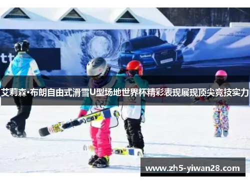 艾莉森·布朗自由式滑雪U型场地世界杯精彩表现展现顶尖竞技实力 艾莉森·布朗自由式滑雪U型场地世界杯精彩表现展现顶尖竞技实力