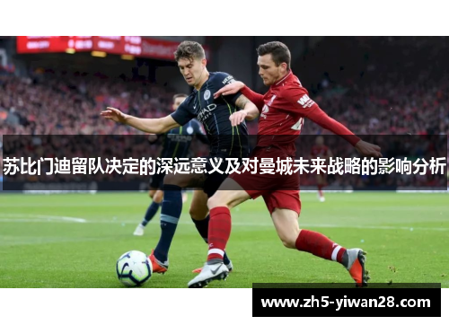 苏比门迪留队决定的深远意义及对曼城未来战略的影响分析 苏比门迪留队决定的深远意义及对曼城未来战略的影响分析