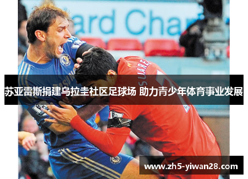 苏亚雷斯捐建乌拉圭社区足球场 助力青少年体育事业发展