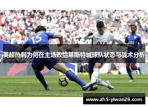 英超热刺为何在主场败给莱斯特城球队状态与战术分析 英超热刺为何在主场败给莱斯特城球队状态与战术分析