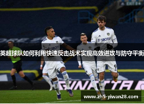 英超球队如何利用快速反击战术实现高效进攻与防守平衡 英超球队如何利用快速反击战术实现高效进攻与防守平衡
