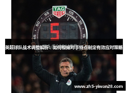 英超球队战术调整解析:如何根据对手特点制定有效应对策略 英超球队战术调整解析:如何根据对手特点制定有效应对策略