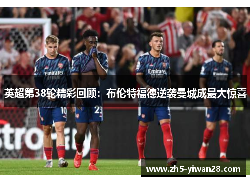 英超第38轮精彩回顾:布伦特福德逆袭曼城成最大惊喜 英超第38轮精彩回顾:布伦特福德逆袭曼城成最大惊喜