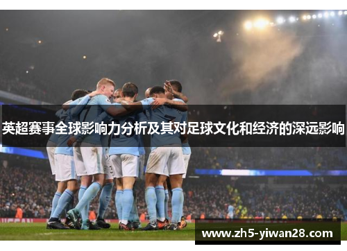 英超赛事全球影响力分析及其对足球文化和经济的深远影响 英超赛事全球影响力分析及其对足球文化和经济的深远影响