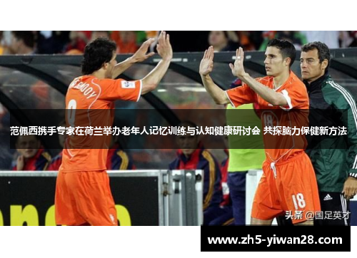 范佩西携手专家在荷兰举办老年人记忆训练与认知健康研讨会 共探脑力保健新方法 范佩西携手专家在荷兰举办老年人记忆训练与认知健康研讨会 共探脑力保健新方法