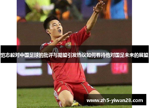 范志毅对中国足球的批评与期望引发热议如何看待他对国足未来的展望 范志毅对中国足球的批评与期望引发热议如何看待他对国足未来的展望