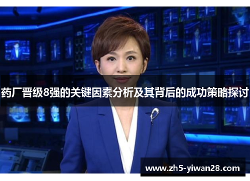 药厂晋级8强的关键因素分析及其背后的成功策略探讨 药厂晋级8强的关键因素分析及其背后的成功策略探讨