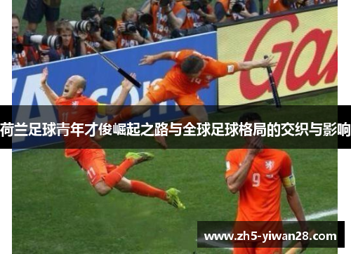 荷兰足球青年才俊崛起之路与全球足球格局的交织与影响 荷兰足球青年才俊崛起之路与全球足球格局的交织与影响