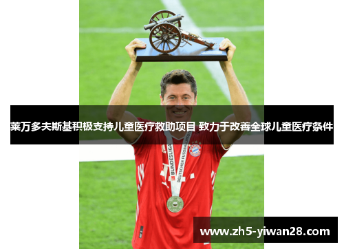 莱万多夫斯基积极支持儿童医疗救助项目 致力于改善全球儿童医疗条件 莱万多夫斯基积极支持儿童医疗救助项目 致力于改善全球儿童医疗条件