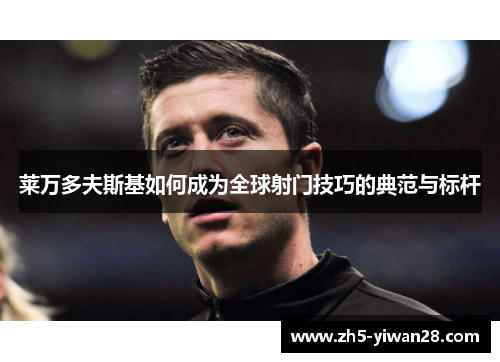 莱万多夫斯基如何成为全球射门技巧的典范与标杆 莱万多夫斯基如何成为全球射门技巧的典范与标杆