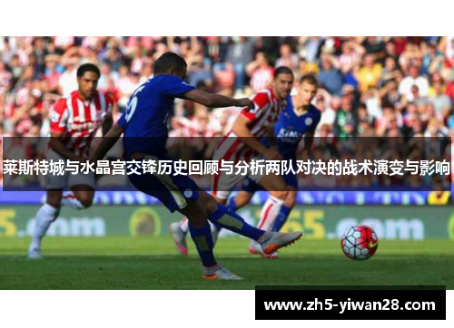 莱斯特城与水晶宫交锋历史回顾与分析两队对决的战术演变与影响 莱斯特城与水晶宫交锋历史回顾与分析两队对决的战术演变与影响