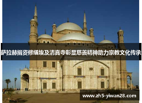 萨拉赫捐资修缮埃及清真寺彰显慈善精神助力宗教文化传承 萨拉赫捐资修缮埃及清真寺彰显慈善精神助力宗教文化传承
